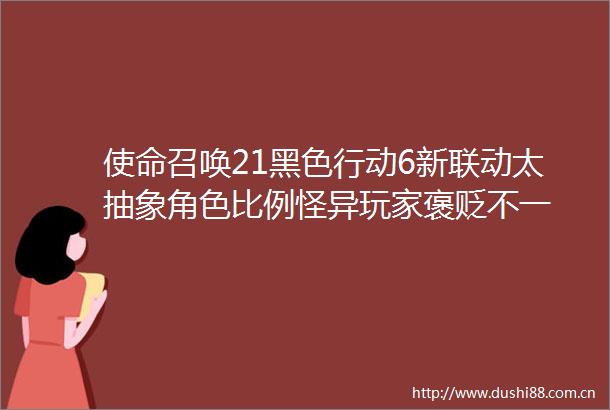 使命召唤21黑色行动6新联动太抽象角色比例怪异玩家褒贬不一