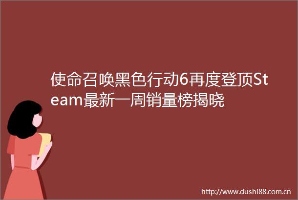 使命召唤黑色行动6再度登顶Steam最新一周销量榜揭晓