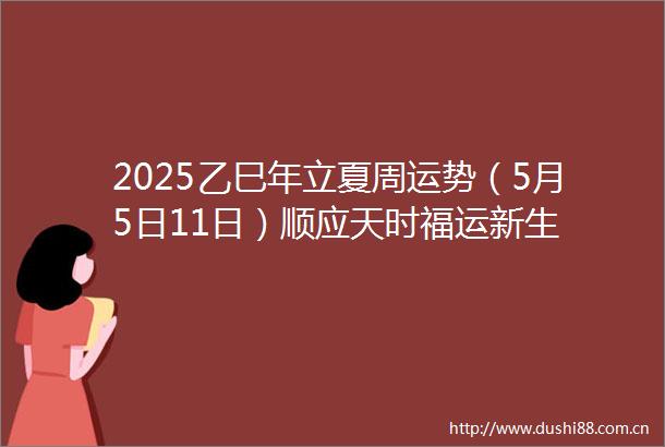 2025乙巳年立夏周运势（5月5日11日）顺应天时福运新生