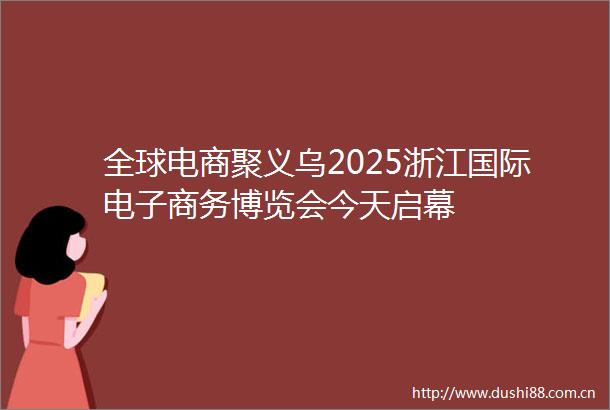 全球电商聚义乌2025浙江国际电子商务博览会今天启幕