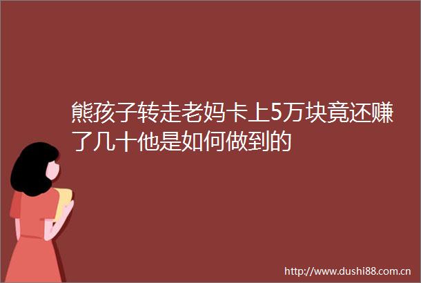 熊孩子转走老妈卡上5万块竟还赚了几十他是如何做到的