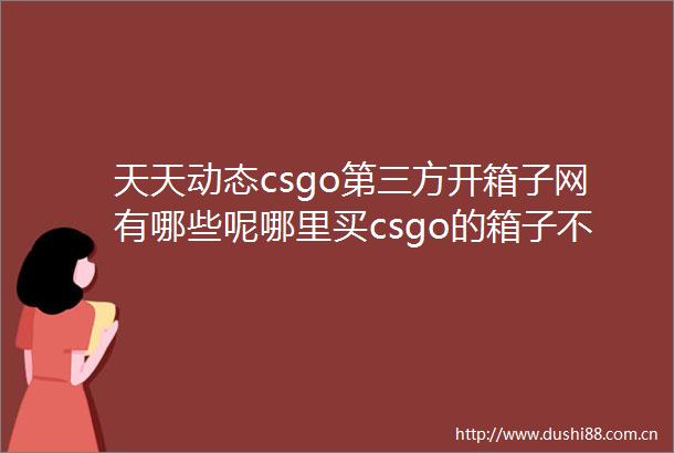 天天动态csgo第三方开箱子网有哪些呢哪里买csgo的箱子不用钥匙