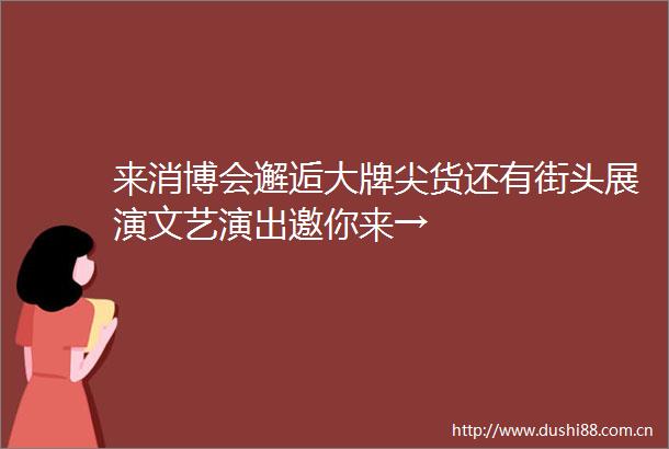 来消博会邂逅大牌尖货还有街头展演文艺演出邀你来→