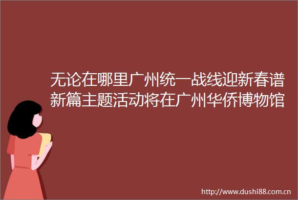 无论在哪里广州统一战线迎新春谱新篇主题活动将在广州华侨博物馆举行
