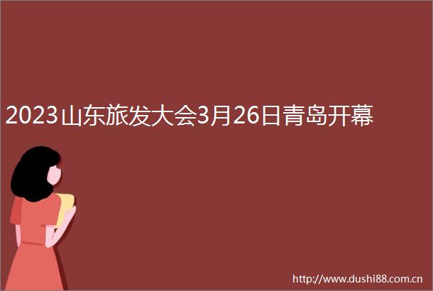 2023山东旅发大会3月26日青岛开幕