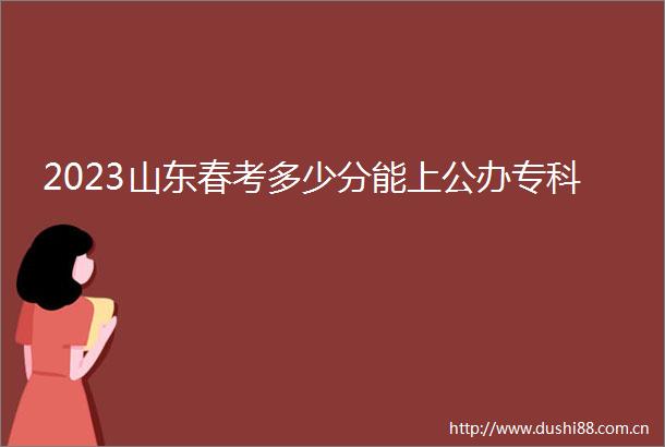 2023山东春考多少分能上公办专科