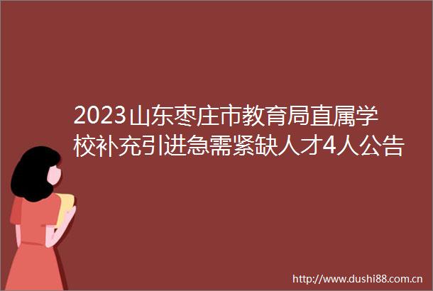 2023山东枣庄市教育局直属学校补充引进急需紧缺人才4人公告