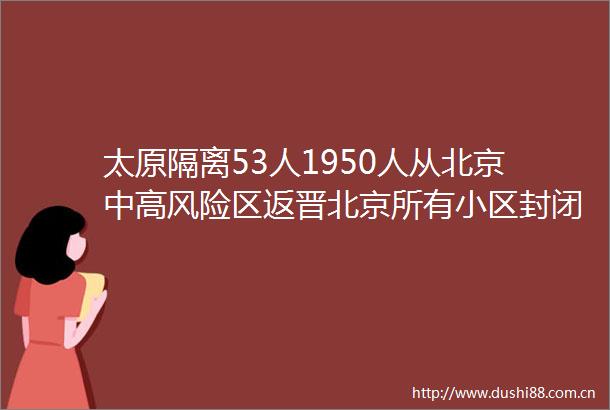 太原隔离53人1950人从北京中高风险区返晋北京所有小区封闭式管理