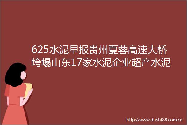 625水泥早报贵州夏蓉高速大桥垮塌山东17家水泥企业超产水泥产品质量监督抽查细则发布