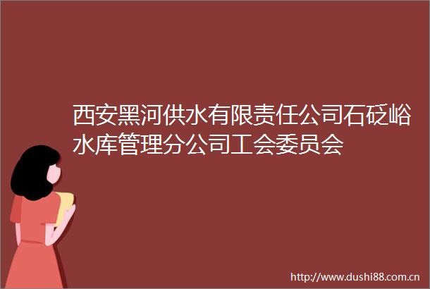 西安黑河供水有限责任公司石砭峪水库管理分公司工会委员会