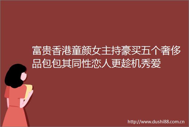 富贵香港童颜女主持豪买五个奢侈品包包其同性恋人更趁机秀爱