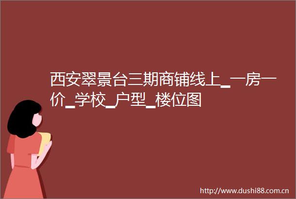 西安翠景台三期商铺线上▁一房一价▁学校▁户型▁楼位图