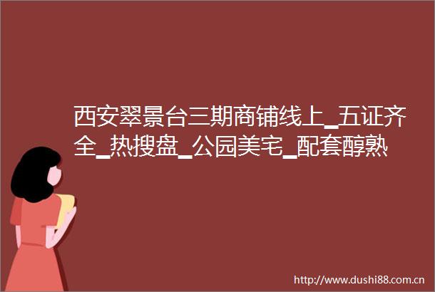 西安翠景台三期商铺线上▁五证齐全▁热搜盘▁公园美宅▁配套醇熟