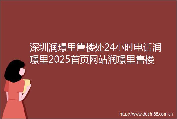 深圳润璟里售楼处24小时电话润璟里2025首页网站润璟里售楼处楼盘详情最新价格在售户型周边配套