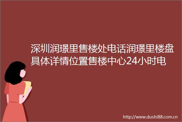 深圳润璟里售楼处电话润璟里楼盘具体详情位置售楼中心24小时电话