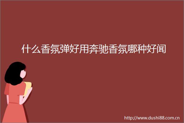 什么香氛弹好用奔驰香氛哪种好闻