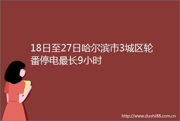 18日至27日哈尔滨市3城区轮番停电最长9小时
