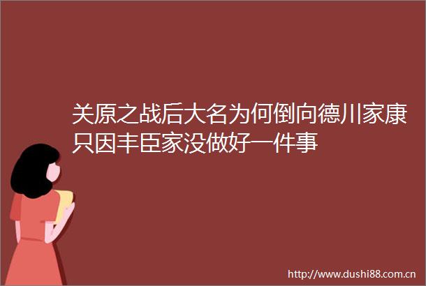 关原之战后大名为何倒向德川家康只因丰臣家没做好一件事