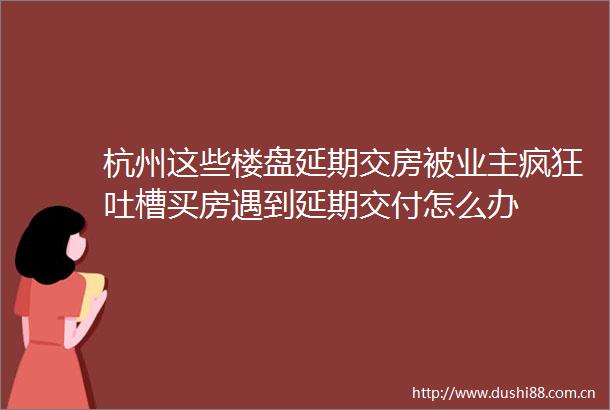 杭州这些楼盘延期交房被业主疯狂吐槽买房遇到延期交付怎么办
