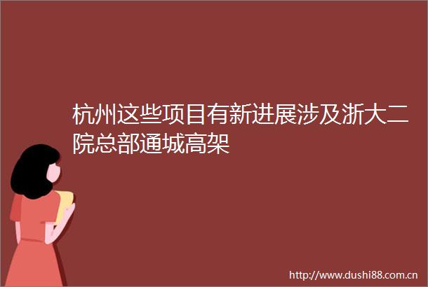 杭州这些项目有新进展涉及浙大二院总部通城高架
