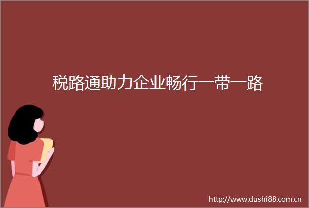 税路通助力企业畅行一带一路