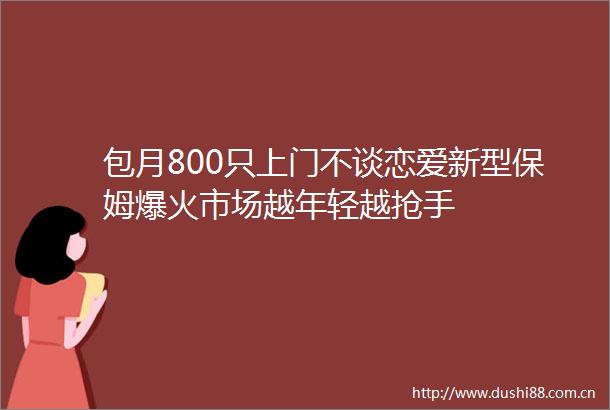 包月800只上门不谈恋爱新型保姆爆火市场越年轻越抢手