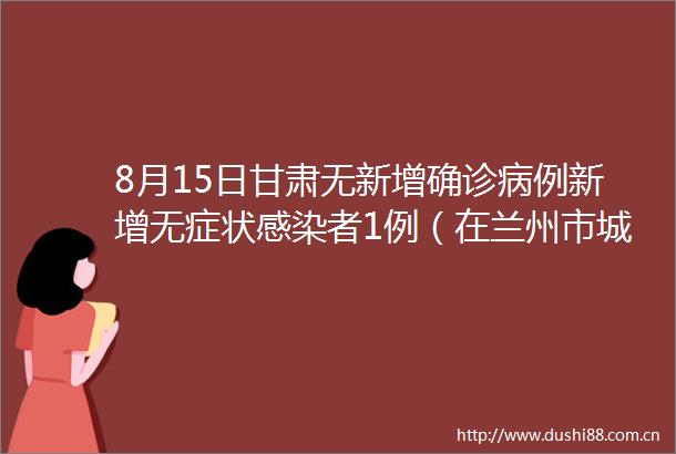 8月15日甘肃无新增确诊病例新增无症状感染者1例（在兰州市城关区）