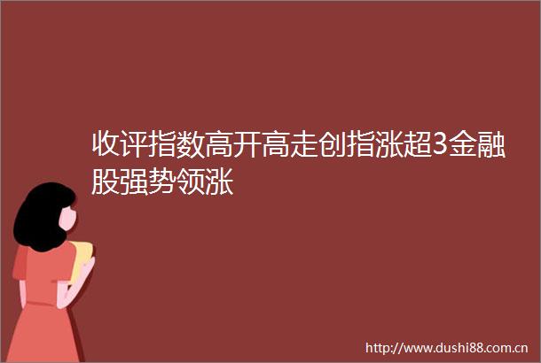 收评指数高开高走创指涨超3金融股强势领涨