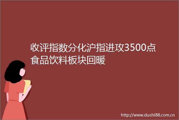 收评指数分化沪指进攻3500点食品饮料板块回暖