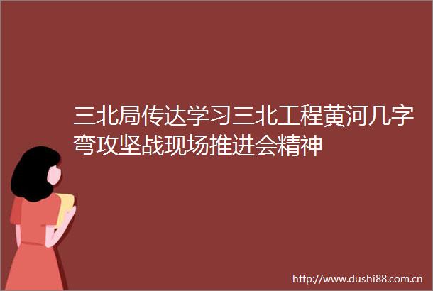 三北局传达学习三北工程黄河几字弯攻坚战现场推进会精神