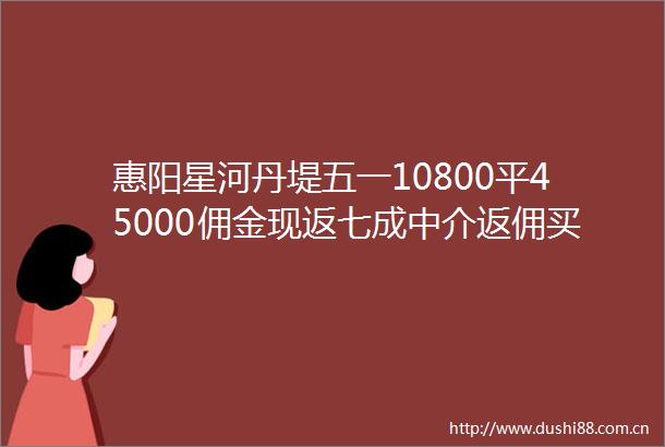 惠阳星河丹堤五一10800平45000佣金现返七成中介返佣买房政策楼盘测评优劣势分析置业建议买房群
