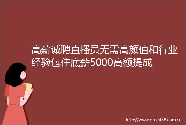 高薪诚聘直播员无需高颜值和行业经验包住底薪5000高额提成