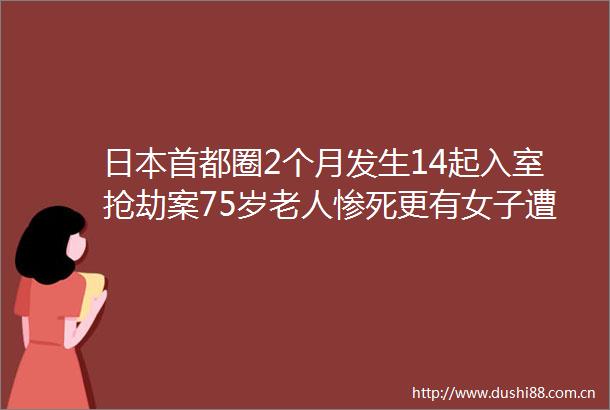 首都圈2个月发生14起入室抢劫案75岁老人惨死更有女子遭