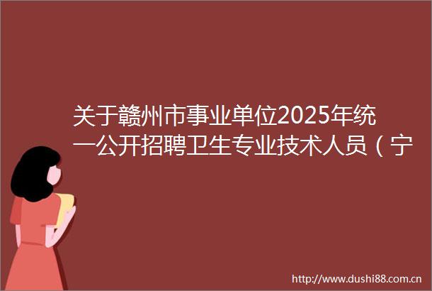 关于赣州市事业单位2025年统一公开招聘卫生专业技术人员（宁都岗位）入闱人员体检考察有关事项的通知