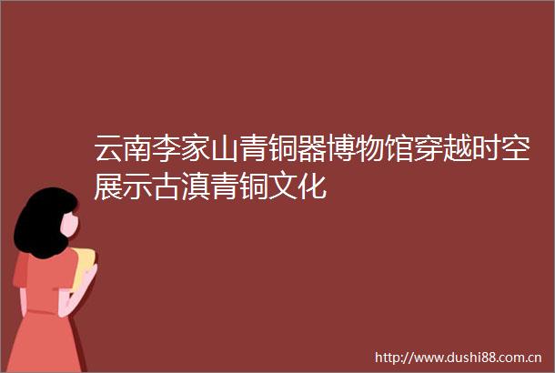 云南李家山青铜器博物馆穿越时空展示古滇青铜文化