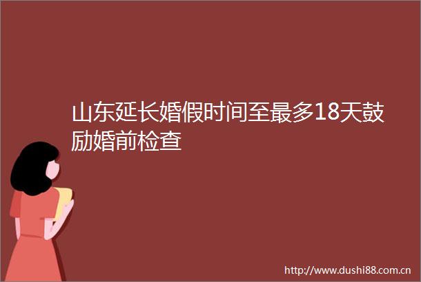 山东延长婚假时间至最多18天鼓励婚前检查
