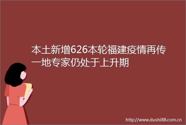 本土新增626本轮福建疫情再传一地专家仍处于上升期