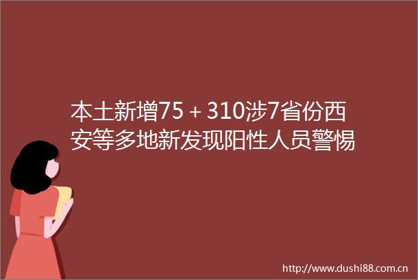 本土新增75＋310涉7省份西安等多地新发现阳性人员警惕