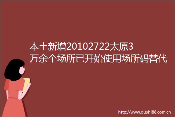 本土新增20102722太原3万余个场所已开始使用场所码替代他人做核酸吕梁6人被拘