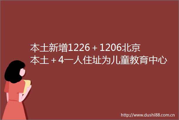本土新增1226＋1206北京本土＋4一人住址为儿童教育中心宿舍行程卡已带