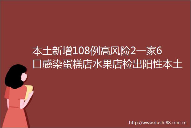 本土新增108例高风险2一家6口感染蛋糕店水果店检出阳性本土新增108例高风险2一家6口感染蛋糕店水果店检出阳性