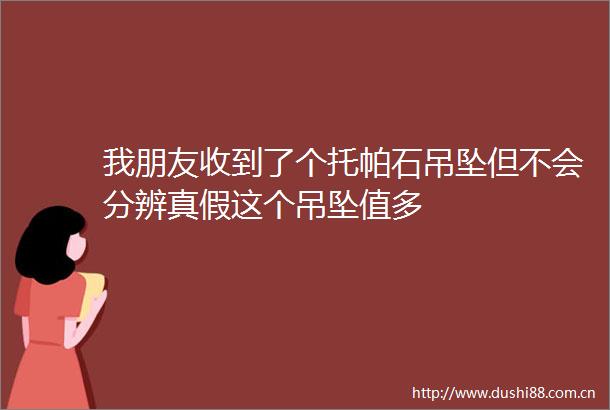 我朋友收到了个托帕石吊坠但不会分辨真假这个吊坠值多