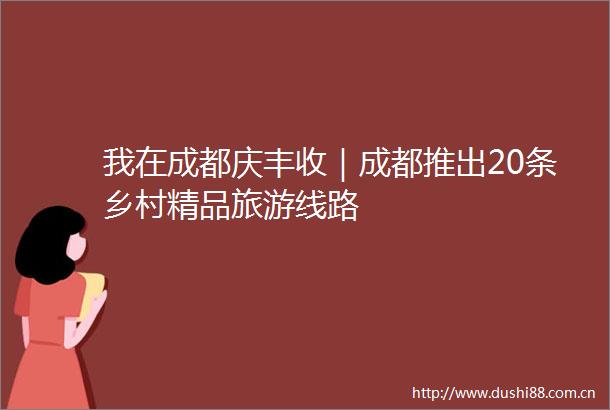 我在成都庆丰收｜成都推出20条乡村精品旅游线路