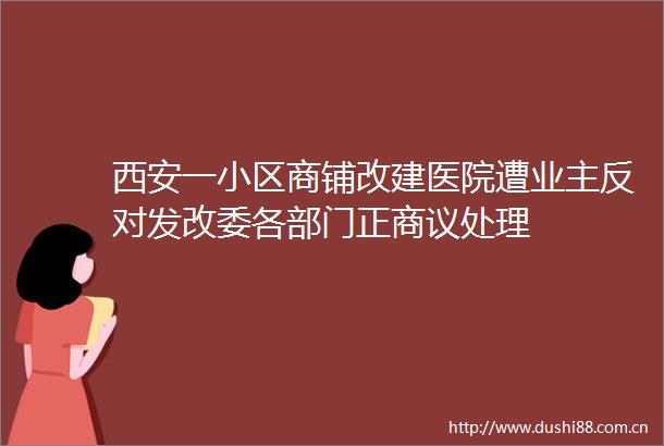 西安一小区商铺改建医院遭业主反对发改委各部门正商议处理