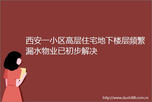 西安一小区高层住宅地下楼层频繁漏水物业已初步解决
