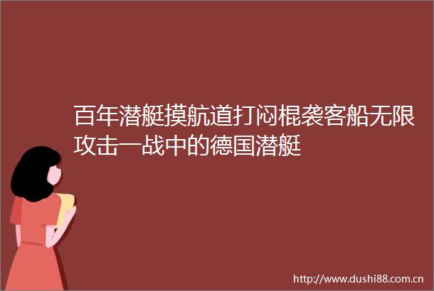 百年潜艇摸航道打闷棍袭客船无限攻击一战中的德国潜艇