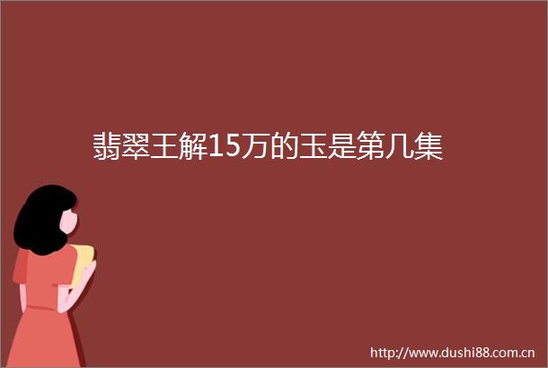 翡翠王解15万的玉是第几集