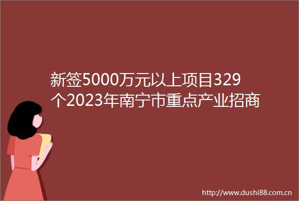 新签5000万元以上项目329个2023年南宁市重点产业招商引资取得新成效