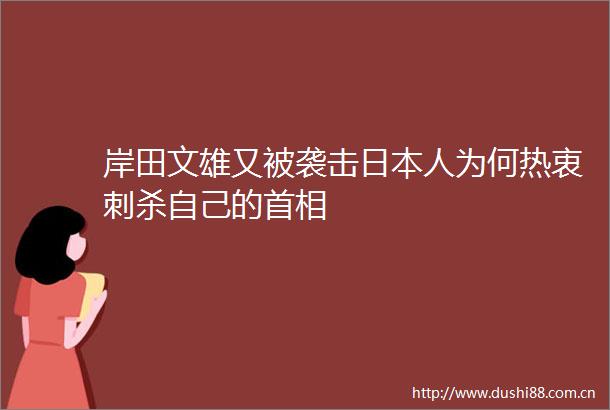 岸田文雄又被袭击人为何热衷刺杀自己的首相
