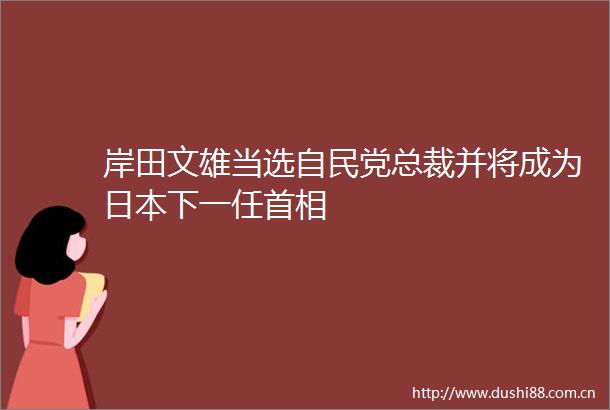 岸田文雄当选自民党总裁并将成为下一任首相